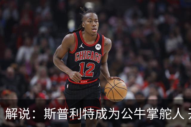 解说：斯普利特成为公牛掌舵人 开拓者老板坚信自己的运营逻辑？