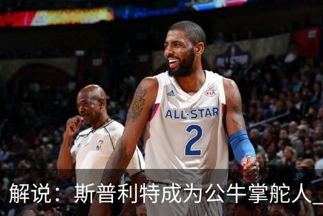 解说：斯普利特成为公牛掌舵人 开拓者老板坚信自己的运营逻辑？